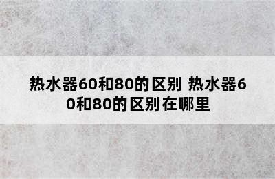 热水器60和80的区别 热水器60和80的区别在哪里